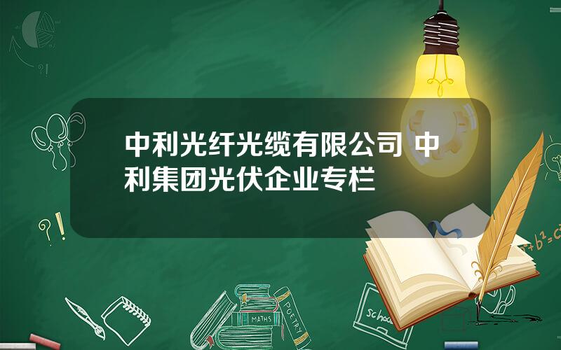 中利光纤光缆有限公司 中利集团光伏企业专栏